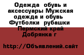 Одежда, обувь и аксессуары Мужская одежда и обувь - Футболки, рубашки. Пермский край,Добрянка г.